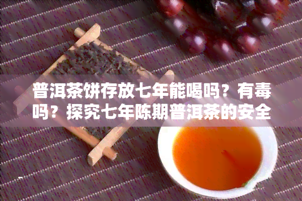 普洱茶饼存放七年能喝吗？有吗？探究七年陈期普洱茶的安全性与口感