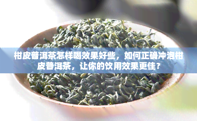 柑皮普洱茶怎样喝效果好些，如何正确冲泡柑皮普洱茶，让你的饮用效果更佳？