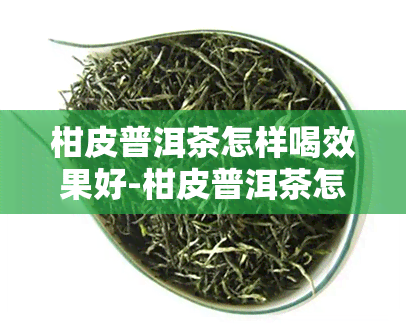 柑皮普洱茶怎样喝效果好-柑皮普洱茶怎样喝效果好呢