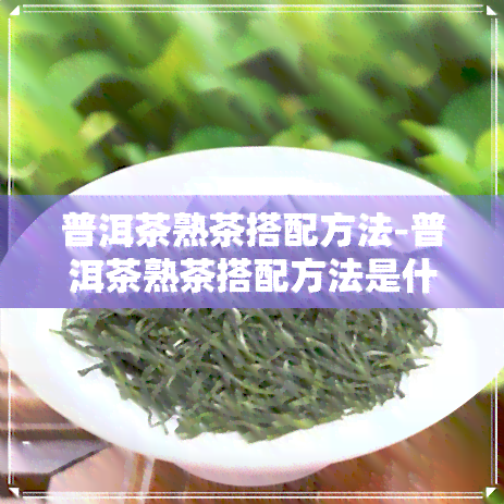 普洱茶熟茶搭配方法-普洱茶熟茶搭配方法是什么