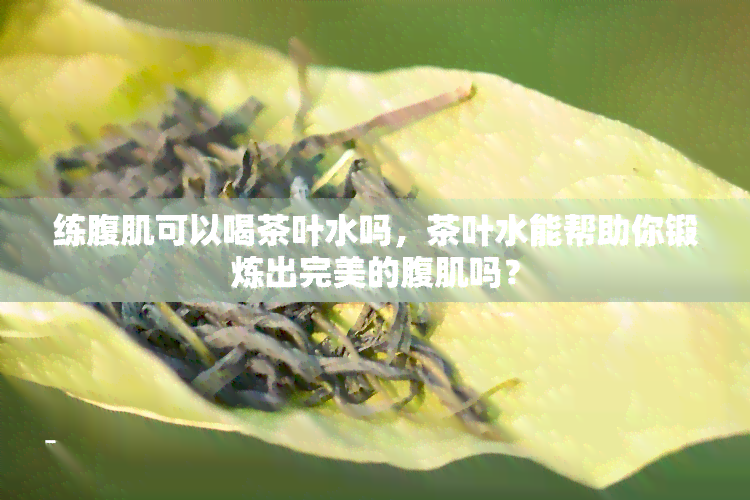 练腹肌可以喝茶叶水吗，茶叶水能帮助你锻炼出完美的腹肌吗？