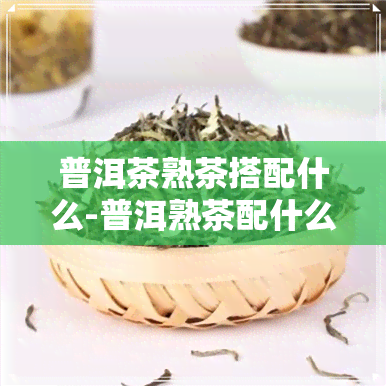 普洱茶熟茶搭配什么-普洱熟茶配什么一起好