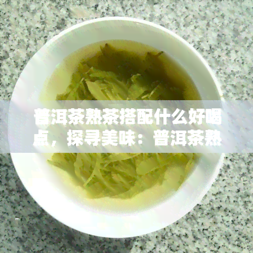 普洱茶熟茶搭配什么好喝点，探寻美味：普洱茶熟茶的搭配饮品推荐