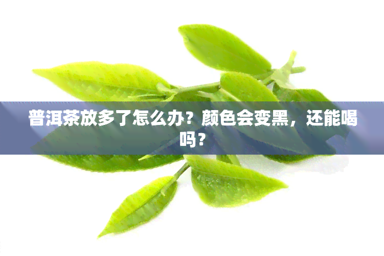 普洱茶放多了怎么办？颜色会变黑，还能喝吗？