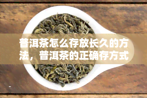 普洱茶怎么存放长久的方法，普洱茶的正确存方式：长保存放心品的方法