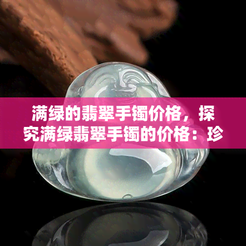 满绿的翡翠手镯价格，探究满绿翡翠手镯的价格：珍稀美物的价值解析