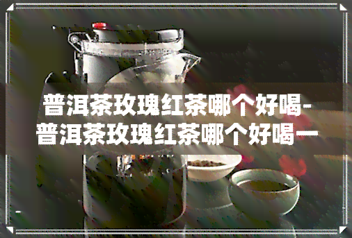 普洱茶玫瑰红茶哪个好喝-普洱茶玫瑰红茶哪个好喝一点