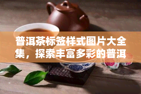 普洱茶标签样式图片大全集，探索丰富多彩的普洱茶标签样式：图片大全集