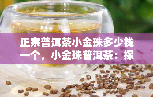 正宗普洱茶小金珠多少钱一个，小金珠普洱茶：探寻正宗价格！