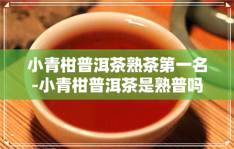 小青柑普洱茶熟茶之一名-小青柑普洱茶是熟普吗