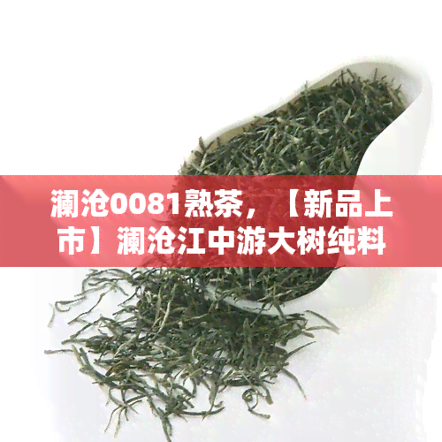 澜沧0081熟茶，【新品上市】澜沧江中游大树纯料0081熟茶，体验醇厚陈香