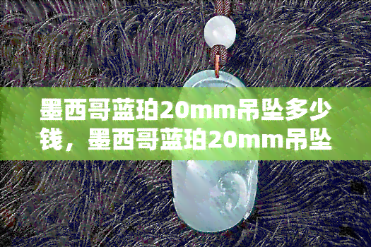 墨西哥蓝珀20mm吊坠多少钱，墨西哥蓝珀20mm吊坠的价格是多少？