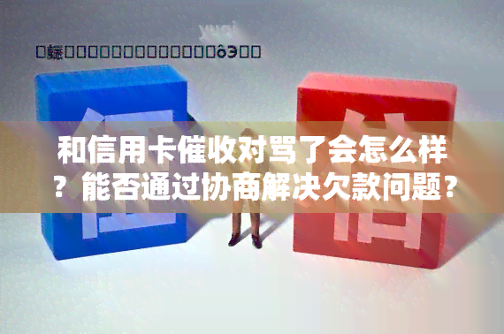 和信用卡对骂了会怎么样？能否通过协商解决欠款问题？