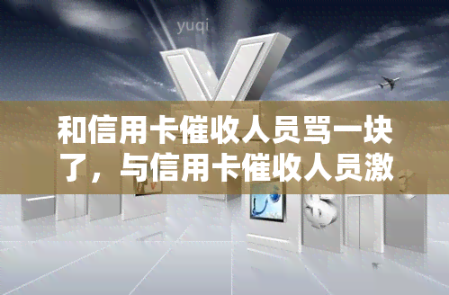 和信用卡人员骂一块了，与信用卡人员激烈争吵：详细回顾