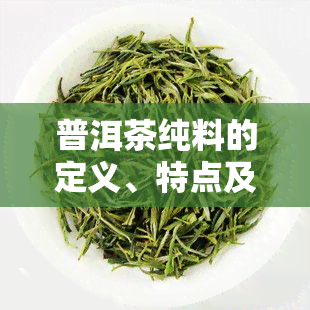 普洱茶纯料的定义、特点及与配料的区别