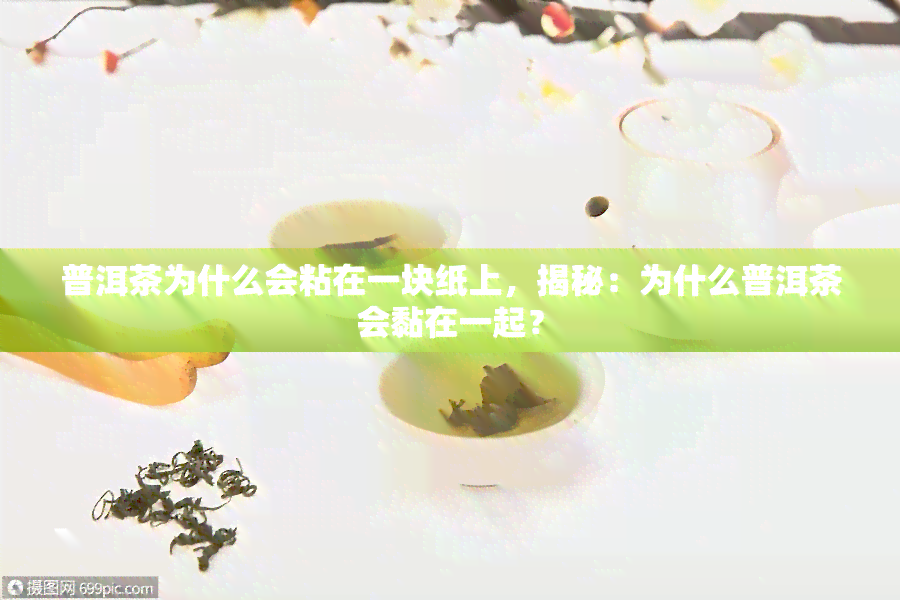 普洱茶为什么会粘在一块纸上，揭秘：为什么普洱茶会黏在一起？