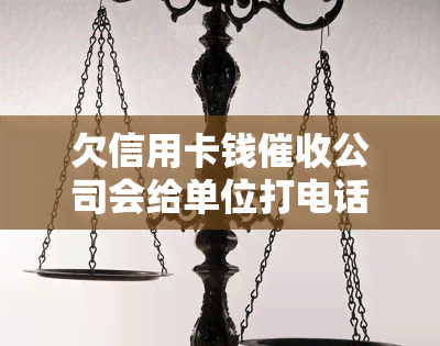 欠信用卡钱公司会给单位打电话吗，信用卡欠款：会否联系你的单位？