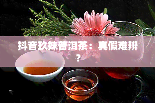 抖音玖妹普洱茶：真假难辨？