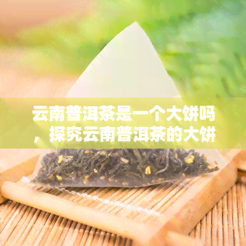 云南普洱茶是一个大饼吗，探究云南普洱茶的大饼特性