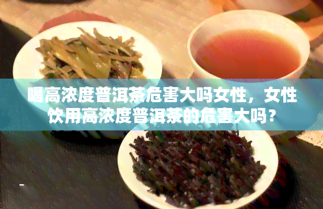 喝高浓度普洱茶危害大吗女性，女性饮用高浓度普洱茶的危害大吗？