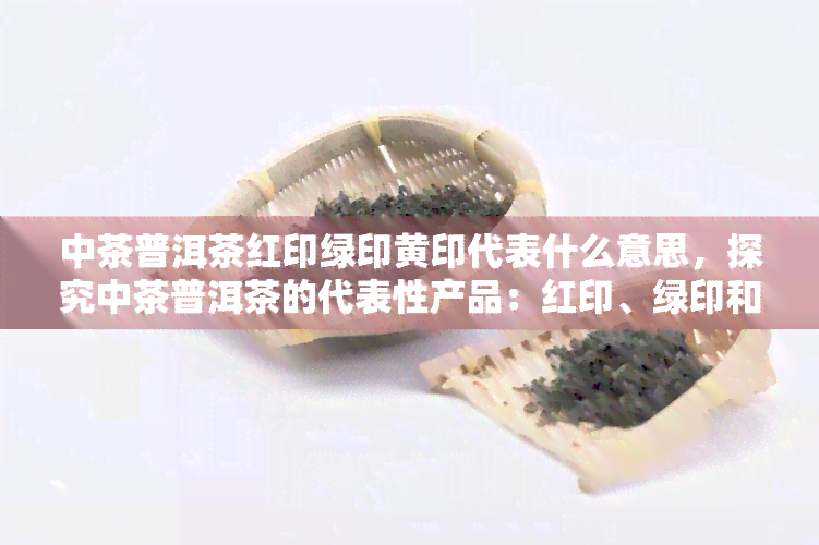 中茶普洱茶红印绿印黄印代表什么意思，探究中茶普洱茶的代表性产品：红印、绿印和黄印的含义