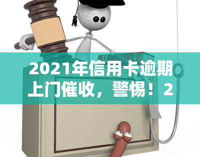 2021年信用卡逾期上门，警惕！2021年信用卡逾期，可能遭遇上门