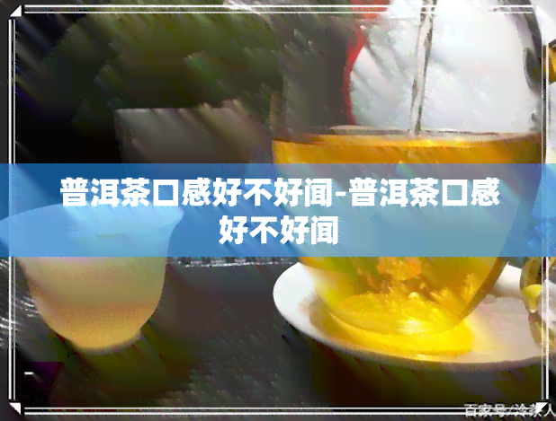 普洱茶口感好不好闻-普洱茶口感好不好闻