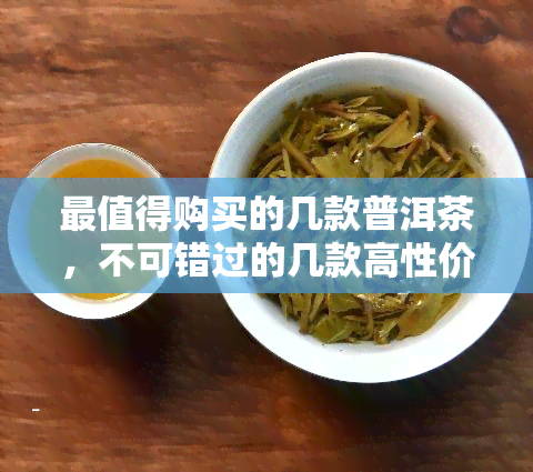 最值得购买的几款普洱茶，不可错过的几款高性价比普洱茶，让你一尝便知好滋味！