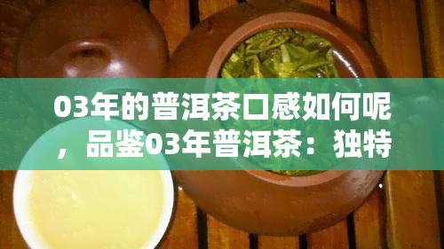 03年的普洱茶口感如何呢，品鉴03年普洱茶：独特的口感体验