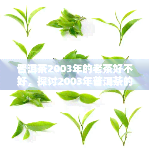 普洱茶2003年的老茶好不好，探讨2003年普洱茶的老茶品质，值得收藏吗？