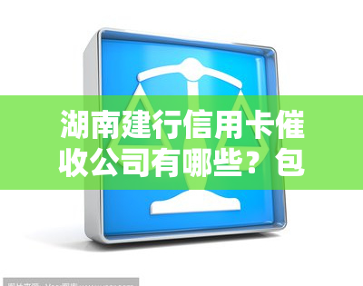 湖南建行信用卡公司有哪些？包括地方、部门、电话及人员信息，湖南省建行信用卡中心电话一应俱全。