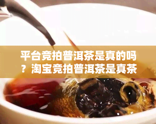 平台竞拍普洱茶是真的吗？淘宝竞拍普洱茶是真茶吗？竞拍平台骗局揭示