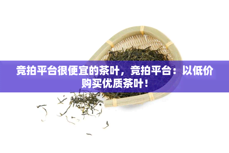 竞拍平台很便宜的茶叶，竞拍平台：以低价购买优质茶叶！