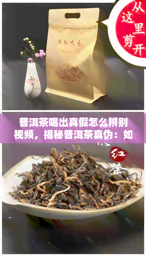 普洱茶喝出真假怎么辨别视频，揭秘普洱茶真伪：如何通过视频辨别真假？