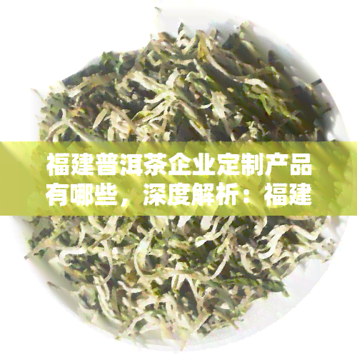 福建普洱茶企业定制产品有哪些，深度解析：福建普洱茶企业的定制产品种类与特色