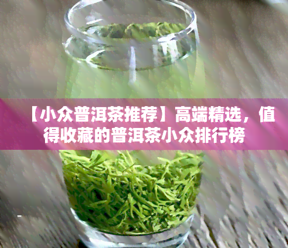 【小众普洱茶推荐】高端精选，值得收藏的普洱茶小众排行榜