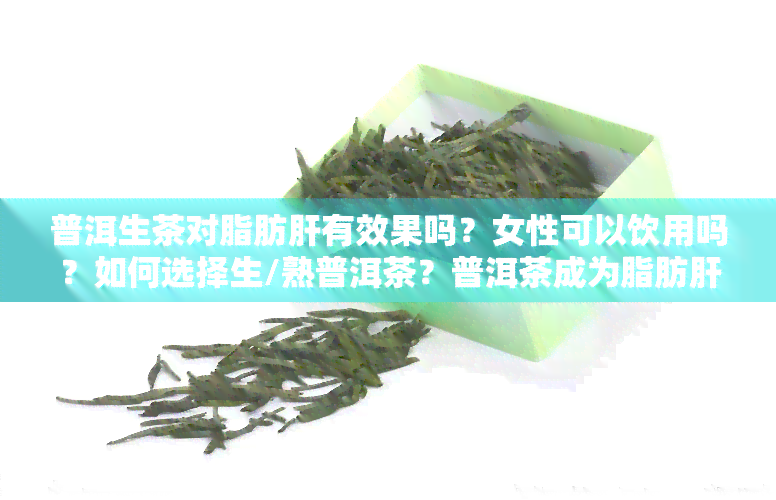 普洱生茶对脂肪肝有效果吗？女性可以饮用吗？如何选择生/熟普洱茶？普洱茶成为脂肪肝克星的原因是什么？