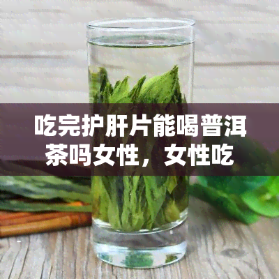 吃完护肝片能喝普洱茶吗女性，女性吃完护肝片后能否饮用普洱茶？