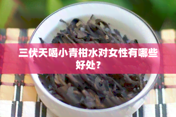 三伏天喝小青柑水对女性有哪些好处？