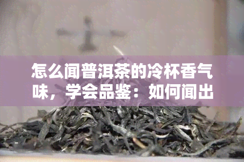 怎么闻普洱茶的冷杯香气味，学会品鉴：如何闻出普洱茶冷杯香的美妙气息？