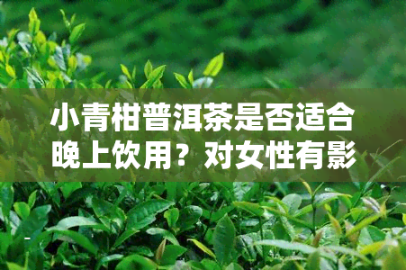 小青柑普洱茶是否适合晚上饮用？对女性有影响吗？会不会导致失眠？