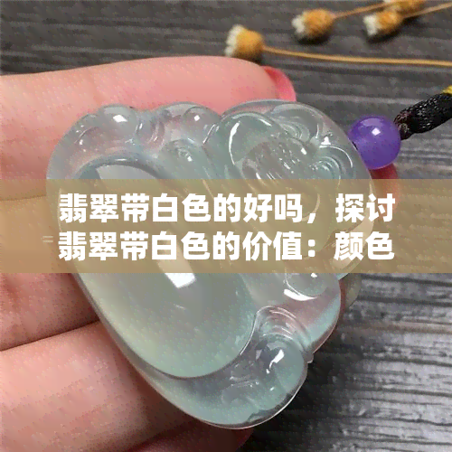 翡翠带白色的好吗，探讨翡翠带白色的价值：颜色对价格的影响