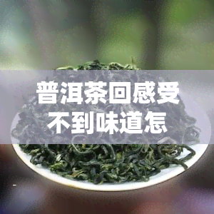 普洱茶回感受不到味道怎么回事，「为什么喝普洱茶感觉不到回？」：探究茶叶口感的奥秘