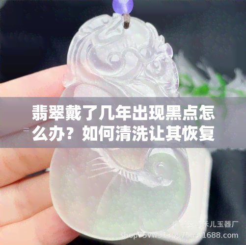 翡翠戴了几年出现黑点怎么办？如何清洗让其恢复光泽？