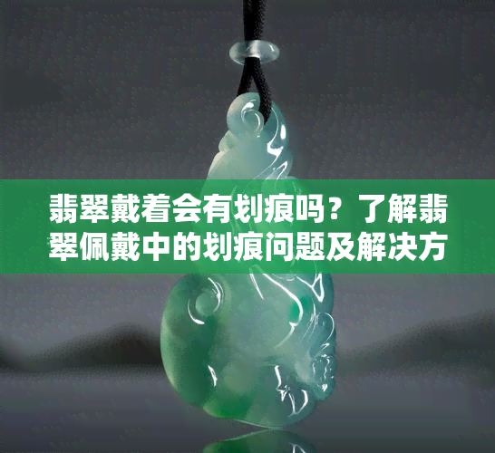 翡翠戴着会有划痕吗？了解翡翠佩戴中的划痕问题及解决方法