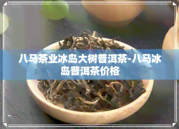 八马茶业冰岛大树普洱茶-八马冰岛普洱茶价格