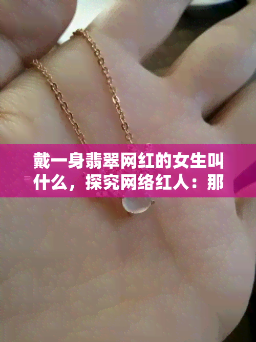 戴一身翡翠网红的女生叫什么，探究网络红人：那些身穿翡翠的女生被称为什么？