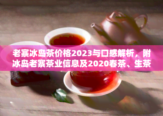 老寨冰岛茶价格2023与口感解析，附冰岛老寨茶业信息及2020春茶、生茶价格一览