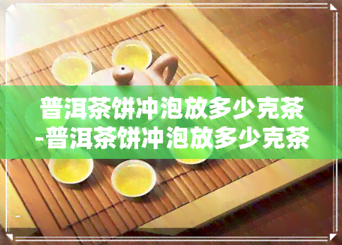 普洱茶饼冲泡放多少克茶-普洱茶饼冲泡放多少克茶叶