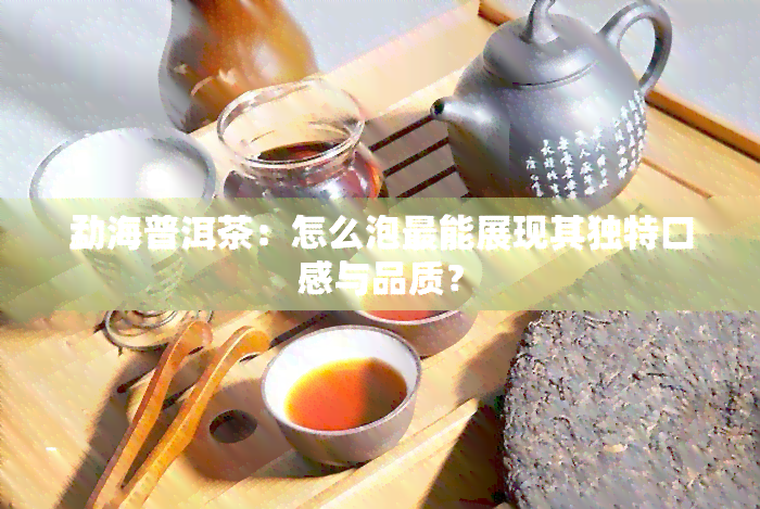 勐海普洱茶：怎么泡最能展现其独特口感与品质？